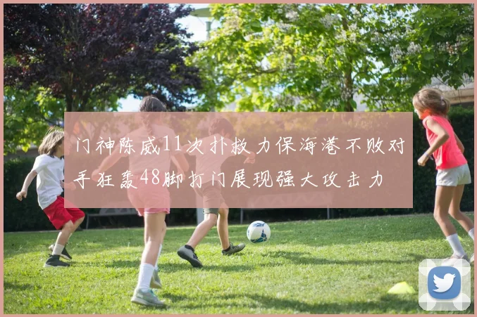 门神陈威11次扑救力保海港不败对手狂轰48脚打门展现强大攻击力