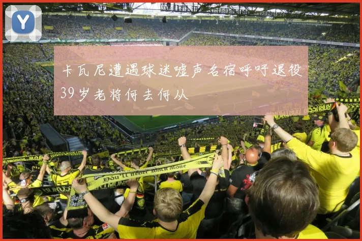 卡瓦尼遭遇球迷嘘声名宿呼吁退役39岁老将何去何从