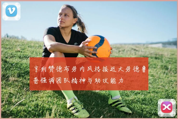 亨利赞德布劳内风格接近大劳德鲁普强调团队精神与助攻能力