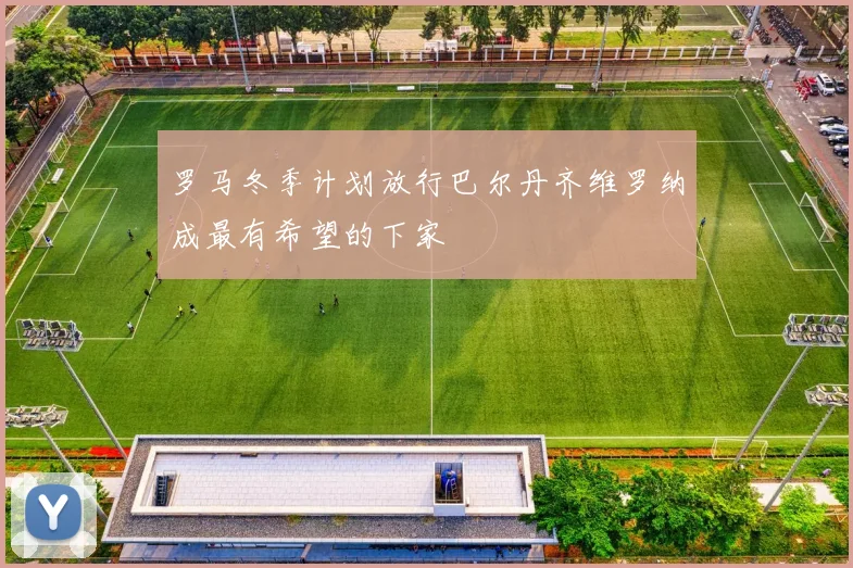 罗马冬季计划放行巴尔丹齐维罗纳成最有希望的下家