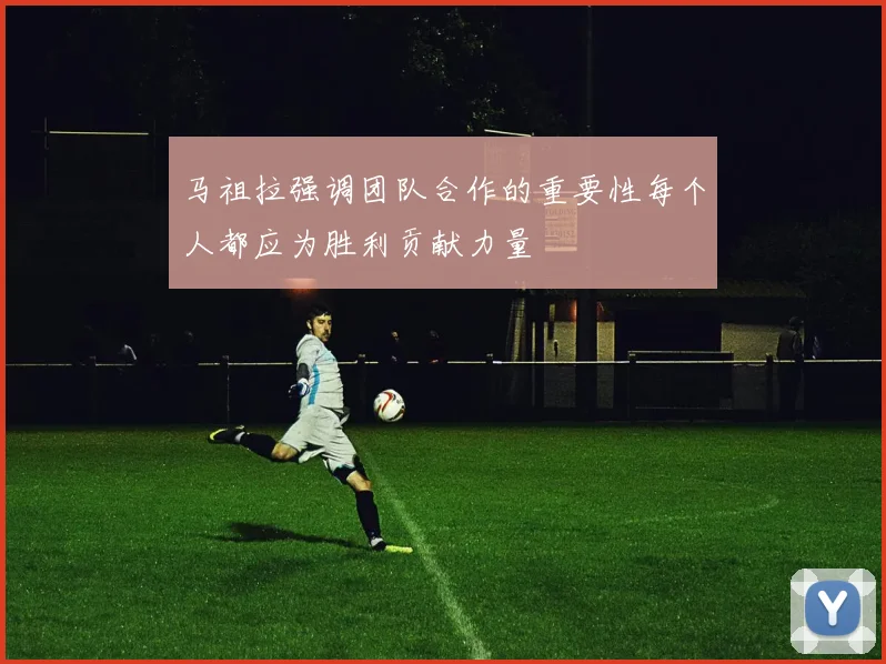 马祖拉强调团队合作的重要性每个人都应为胜利贡献力量