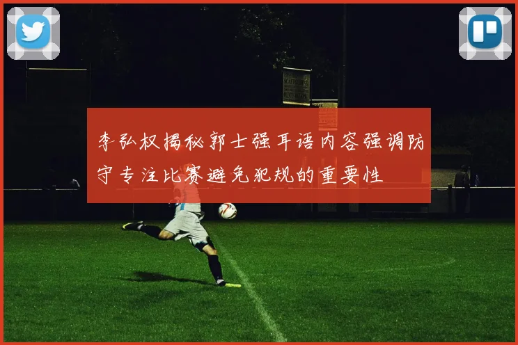 李弘权揭秘郭士强耳语内容强调防守专注比赛避免犯规的重要性