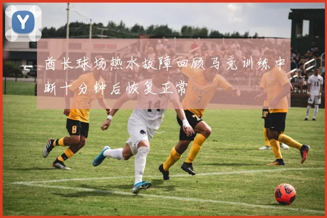 酋长球场热水故障回顾马竞训练中断十分钟后恢复正常