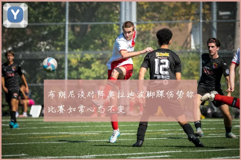 布朗尼谈对阵奥拉迪波脚踝伤势称比赛如常心态不变