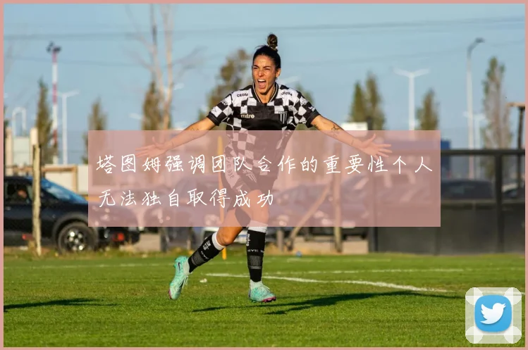 塔图姆强调团队合作的重要性个人无法独自取得成功