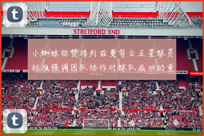 小蜘蛛称赞格列兹曼符合五星球员标准强调团队协作对球队成功的重要性