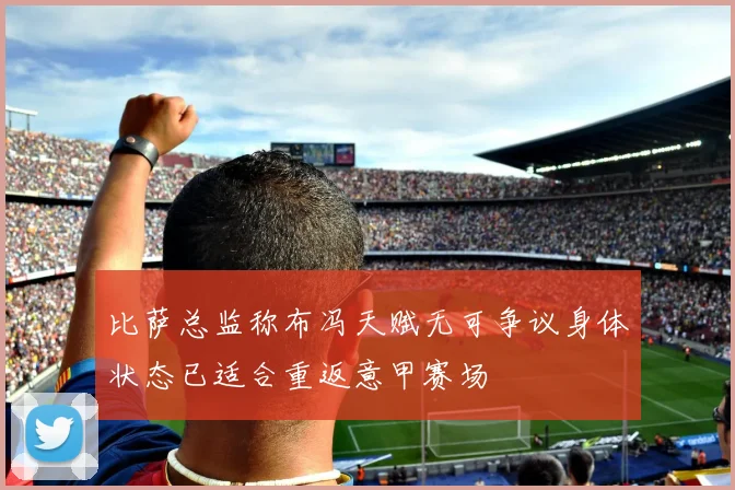 比萨总监称布冯天赋无可争议身体状态已适合重返意甲赛场