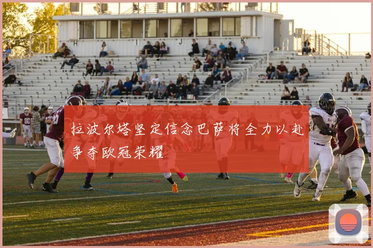 拉波尔塔坚定信念巴萨将全力以赴争夺欧冠荣耀