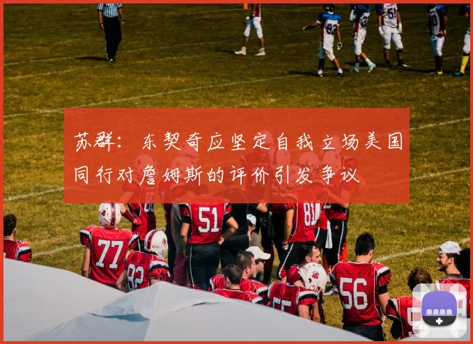 苏群：东契奇应坚定自我立场美国同行对詹姆斯的评价引发争议