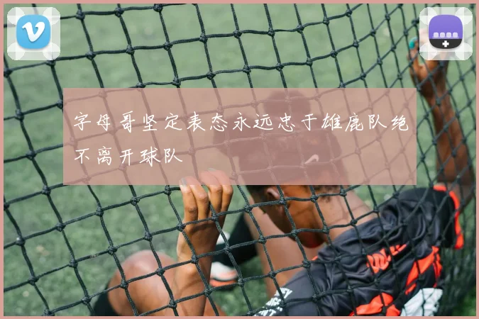 字母哥坚定表态永远忠于雄鹿队绝不离开球队