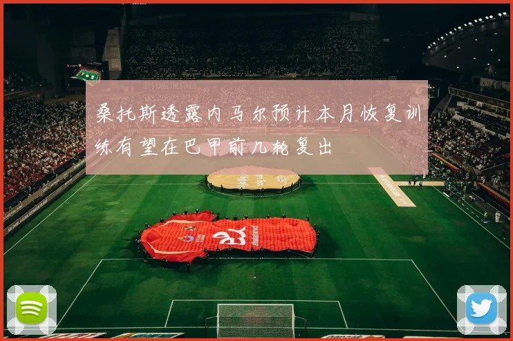 桑托斯透露内马尔预计本月恢复训练有望在巴甲前几轮复出