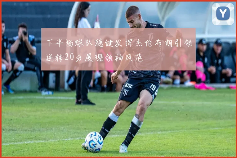 下半场球队稳健发挥杰伦布朗引领逆转20分展现领袖风范